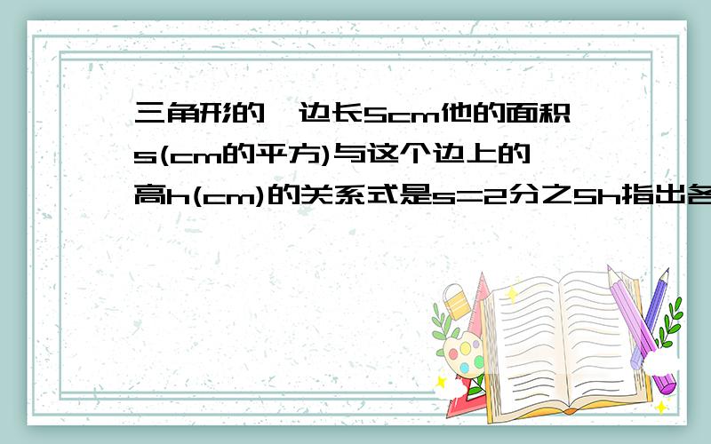 三角形的一边长5cm他的面积s(cm的平方)与这个边上的高h(cm)的关系式是s=2分之5h指出各关系式的变量常量