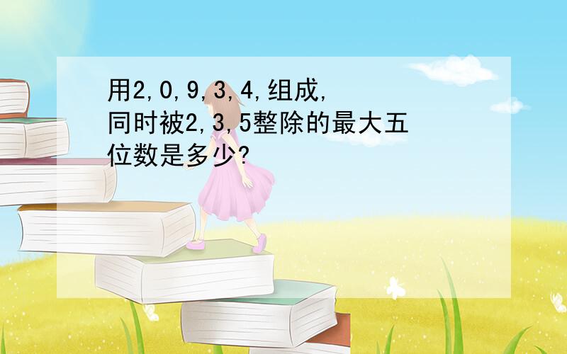 用2,0,9,3,4,组成,同时被2,3,5整除的最大五位数是多少?