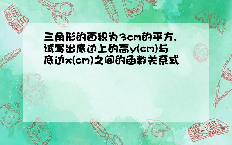 三角形的面积为3cm的平方,试写出底边上的高y(cm)与底边x(cm)之间的函数关系式