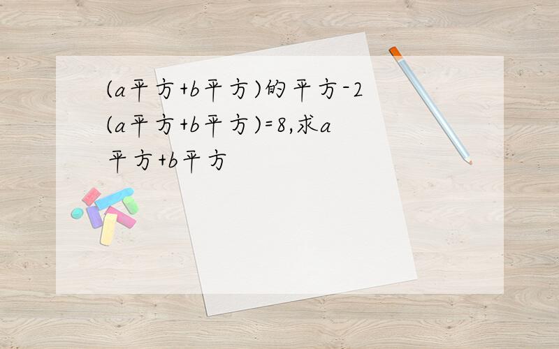 (a平方+b平方)的平方-2(a平方+b平方)=8,求a平方+b平方