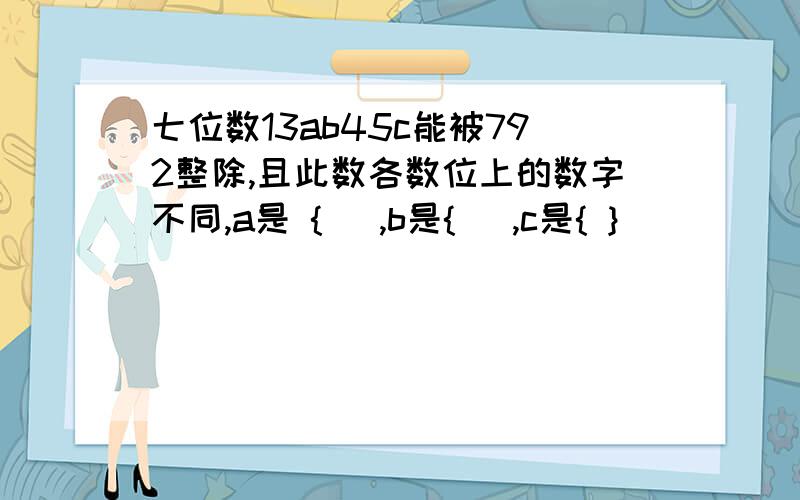 七位数13ab45c能被792整除,且此数各数位上的数字不同,a是 { ],b是{ ],c是{ }