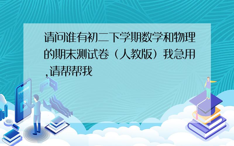 请问谁有初二下学期数学和物理的期末测试卷（人教版）我急用,请帮帮我