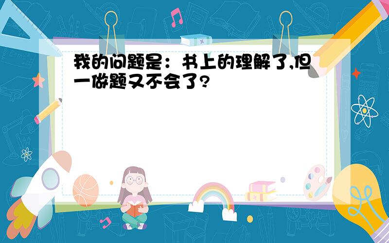 我的问题是：书上的理解了,但一做题又不会了?