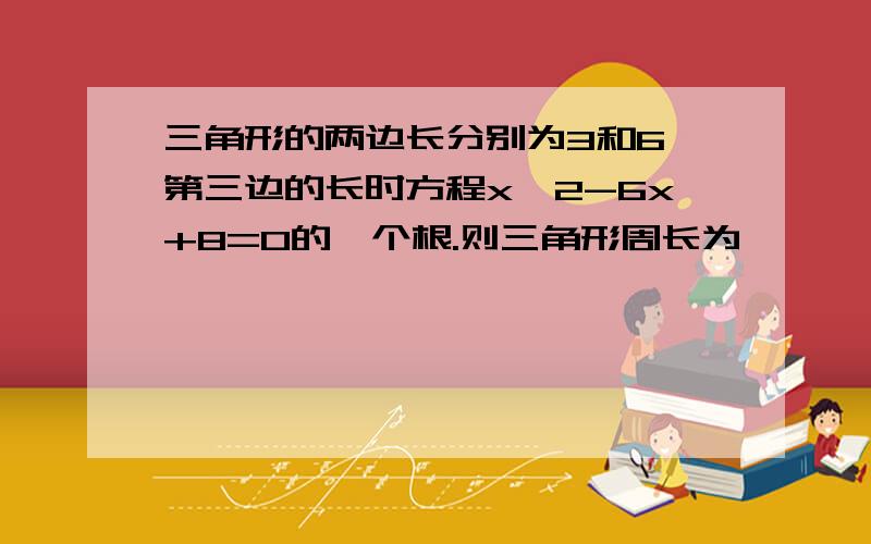 三角形的两边长分别为3和6,第三边的长时方程x^2-6x+8=0的一个根.则三角形周长为