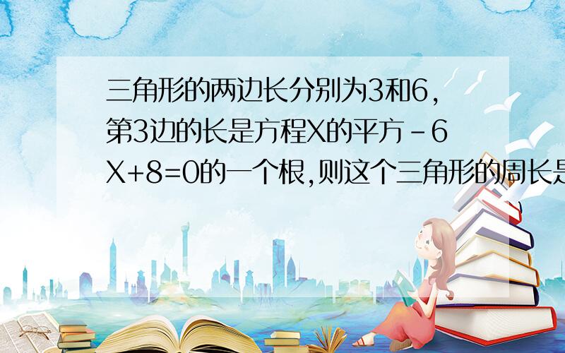 三角形的两边长分别为3和6,第3边的长是方程X的平方-6X+8=0的一个根,则这个三角形的周长是多少?