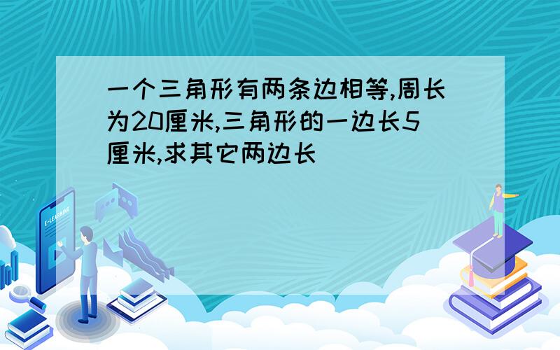 一个三角形有两条边相等,周长为20厘米,三角形的一边长5厘米,求其它两边长