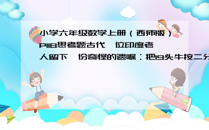 小学六年级数学上册（西师版）P118思考题古代一位印度老人留下一份奇怪的遗嘱：把19头牛按二分之一,四分之一和五分之一的份额依次风给大儿子,二儿子和小儿子,而且牛要全部分完,不能杀