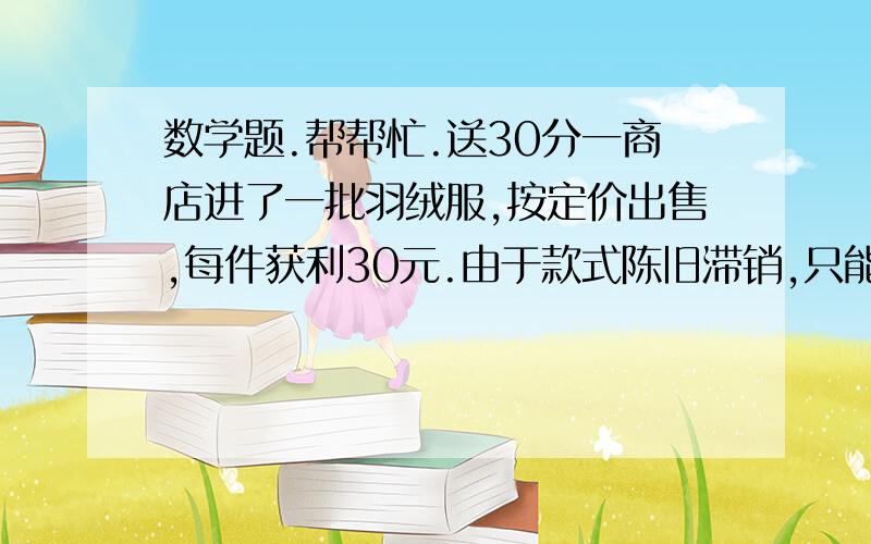 数学题.帮帮忙.送30分一商店进了一批羽绒服,按定价出售,每件获利30元.由于款式陈旧滞销,只能按定价的七折出售,结果每件亏损24元.问这批羽绒服每件成本?元