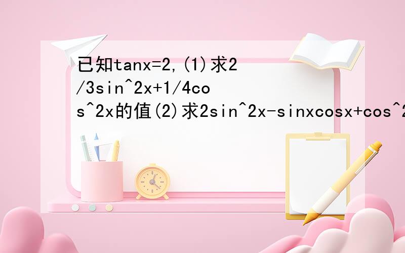 已知tanx=2,(1)求2/3sin^2x+1/4cos^2x的值(2)求2sin^2x-sinxcosx+cos^2x的值