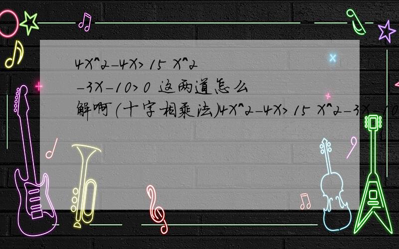 4X^2-4X>15 X^2-3X-10>0 这两道怎么解啊（十字相乘法）4X^2-4X>15 X^2-3X-10>0