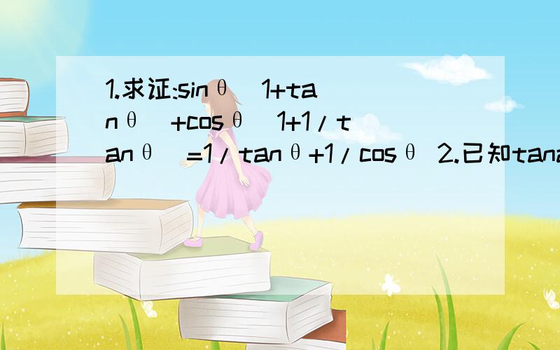 1.求证:sinθ(1+tanθ)+cosθ(1+1/tanθ)=1/tanθ+1/cosθ 2.已知tana=-1/3,求（4sina-2cosa)/(5cosa+3sina) 3.化简：根号（1-2sin10°cos10°）/（sin10°-根号（1-sin²10°））=1/tanθ+1/cosθ 改为)=1/sinθ+1/cosθ