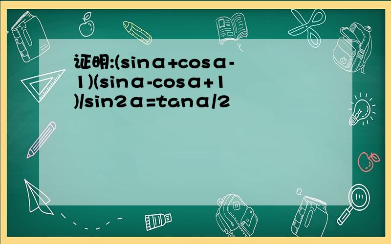 证明:(sinα+cosα-1)(sinα-cosα+1)/sin2α=tanα/2