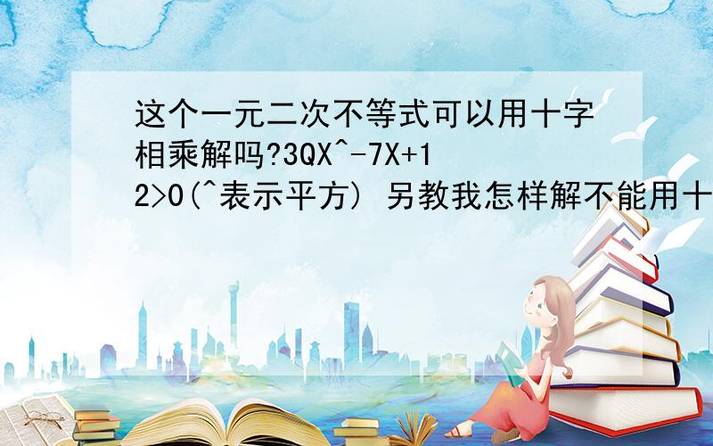 这个一元二次不等式可以用十字相乘解吗?3QX^-7X+12>0(^表示平方) 另教我怎样解不能用十字相乘的一元二次不等式,高一学的全忘了,比如X^-2X+2>0（应该不可以用十字相乘吧…恩…）