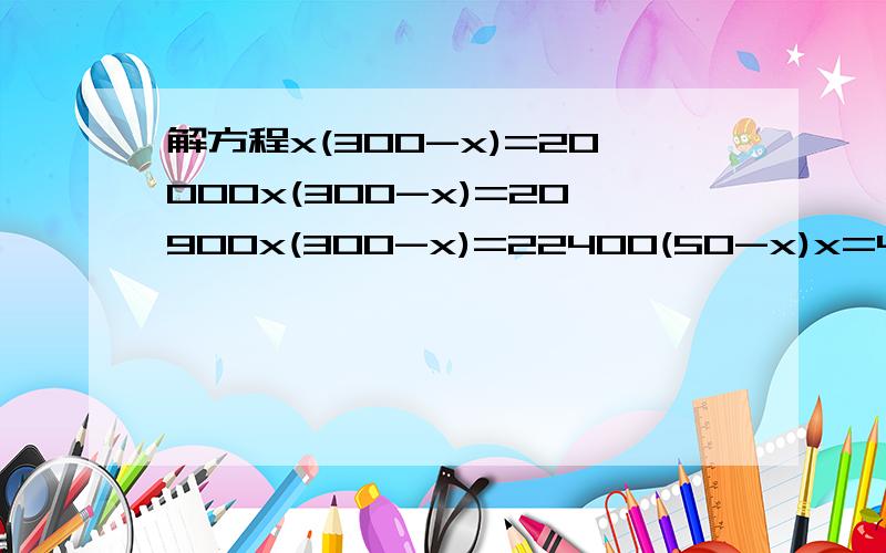 解方程x(300-x)=20000x(300-x)=20900x(300-x)=22400(50-x)x=4004(2x+50)x=616算得一题是一题