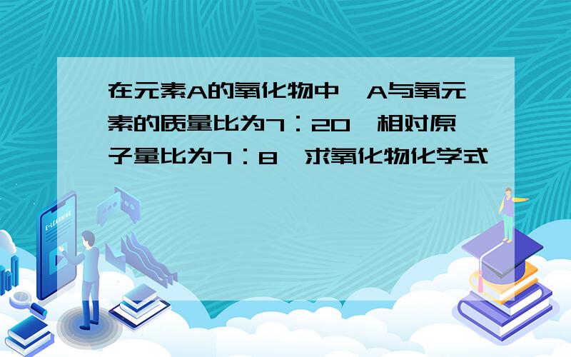 在元素A的氧化物中,A与氧元素的质量比为7：20,相对原子量比为7：8,求氧化物化学式