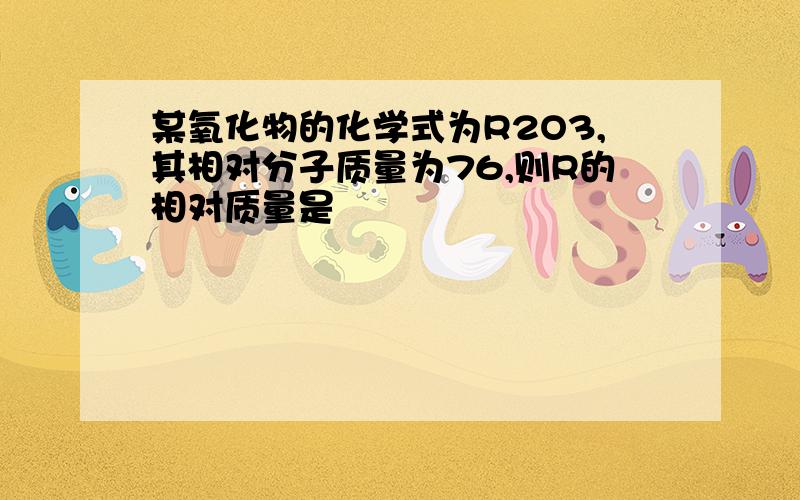 某氧化物的化学式为R2O3,其相对分子质量为76,则R的相对质量是