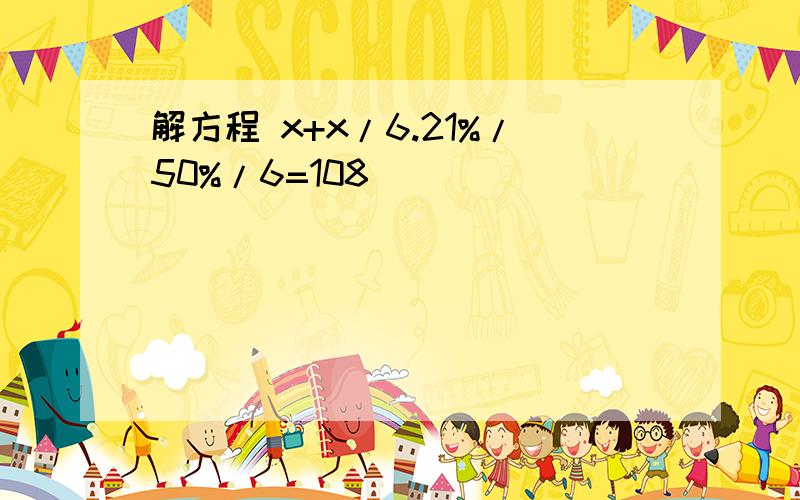 解方程 x+x/6.21%/50%/6=108