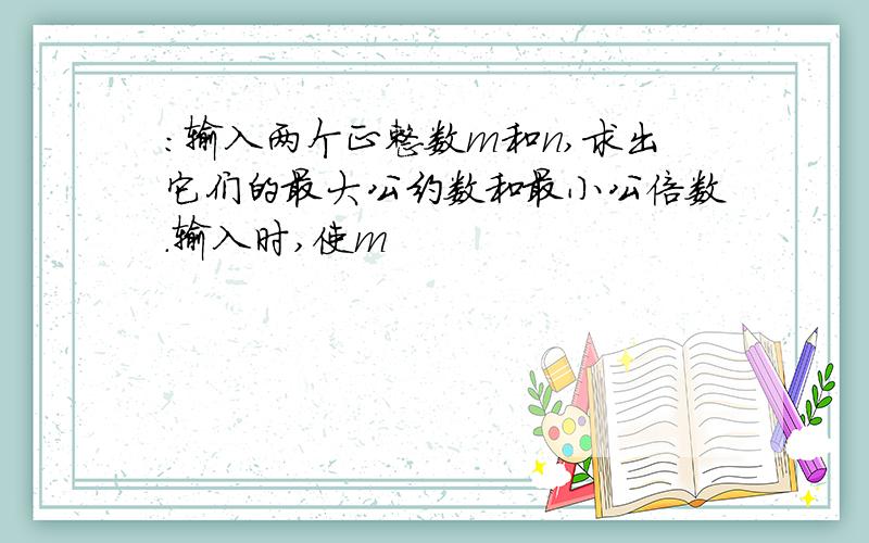 ：输入两个正整数m和n,求出它们的最大公约数和最小公倍数.输入时,使m