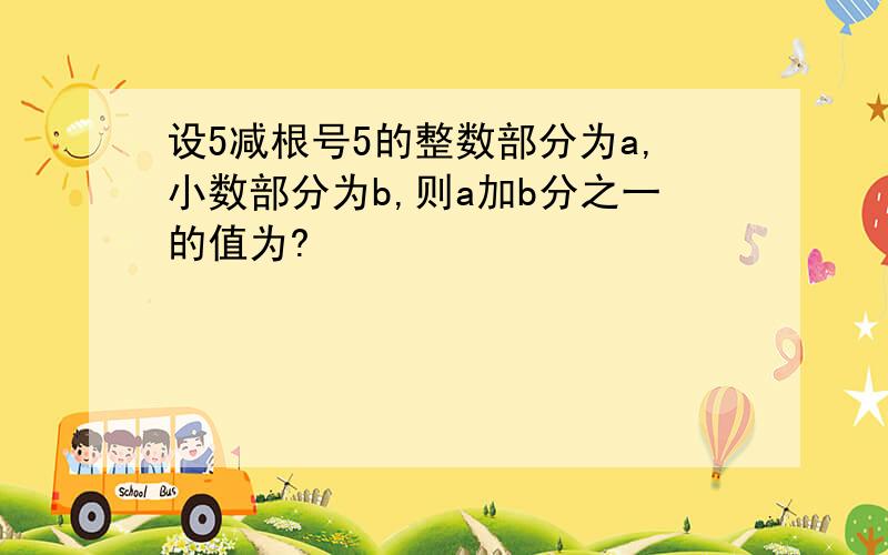 设5减根号5的整数部分为a,小数部分为b,则a加b分之一的值为?