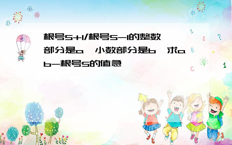 根号5+1/根号5-1的整数部分是a,小数部分是b,求ab-根号5的值急