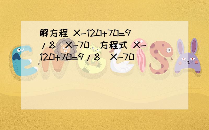 解方程 X-120+70=9/8(X-70)方程式 X-120+70=9/8(X-70)