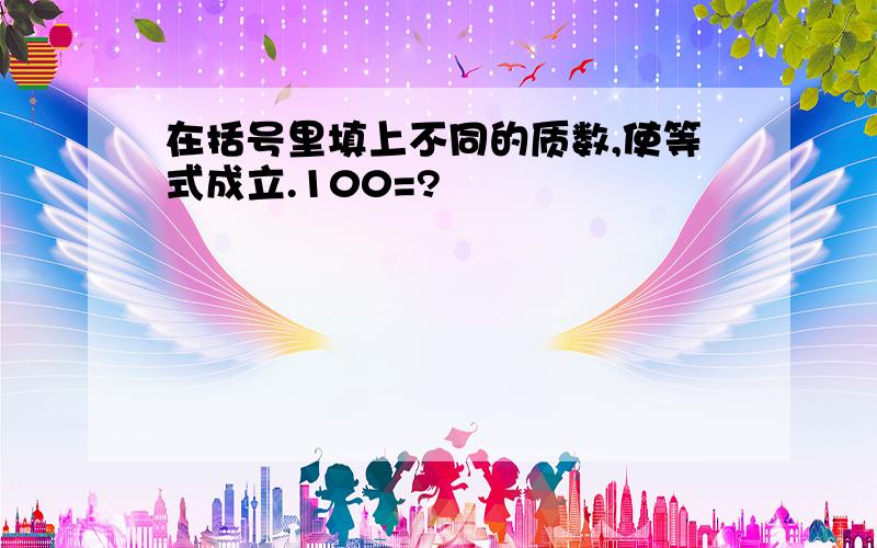 在括号里填上不同的质数,使等式成立.100=?