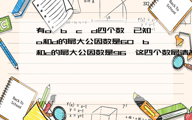 有a、b、c、d四个数,已知a和d的最大公因数是60,b和c的最大公因数是96,这四个数最请各位用分解素因数方法来解!请速度了.十分钟内的我满意的我就会采纳!速度了!有a、b、c、d四个数,已知a和d