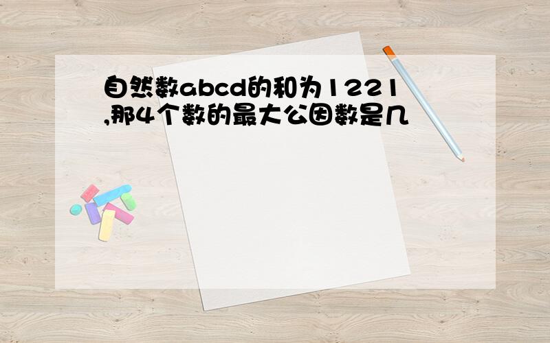 自然数abcd的和为1221,那4个数的最大公因数是几