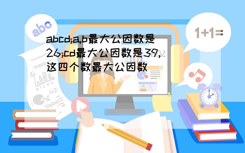 abcd;a,b最大公因数是26;cd最大公因数是39,这四个数最大公因数()