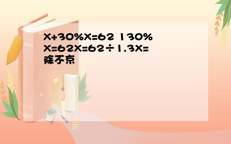 X+30%X=62 130%X=62X=62÷1.3X=除不京