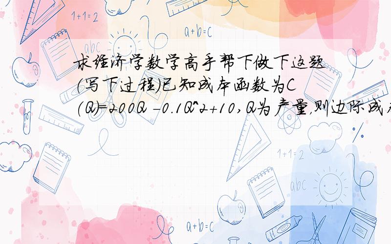 求经济学数学高手帮下做下这题（写下过程）已知成本函数为C(Q)=200Q -0.1Q^2+10,Q为产量，则边际成本函数是什么