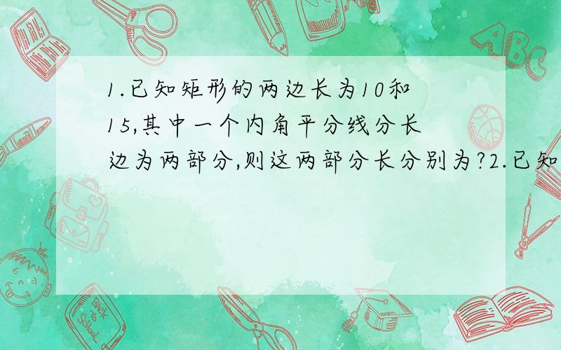 1.已知矩形的两边长为10和15,其中一个内角平分线分长边为两部分,则这两部分长分别为?2.已知矩形ABCD的对角线AC、BD交于点O,∠AOB=60°,AC+AB=15cm,则AB=多少cm,AC=多少cm 3.将矩形ABCD沿对角线BD对折使