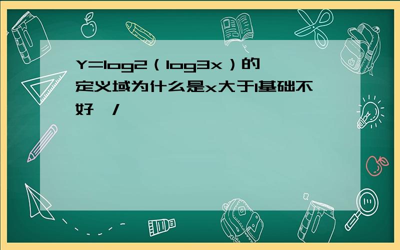 Y=log2（log3x）的定义域为什么是x大于1基础不好,/>