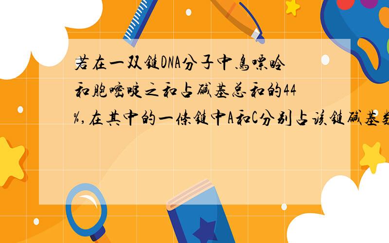 若在一双链DNA分子中鸟嘌呤和胞嘧啶之和占碱基总和的44%,在其中的一条链中A和C分别占该链碱基数的22%和30%,那么在另一条链中腺嘌呤和胞嘧啶分别占该链碱基数的比值为 A．34%、14% B.22%、30%