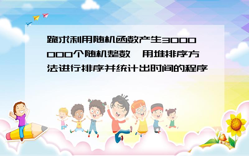 跪求利用随机函数产生3000000个随机整数,用堆排序方法进行排序并统计出时间的程序