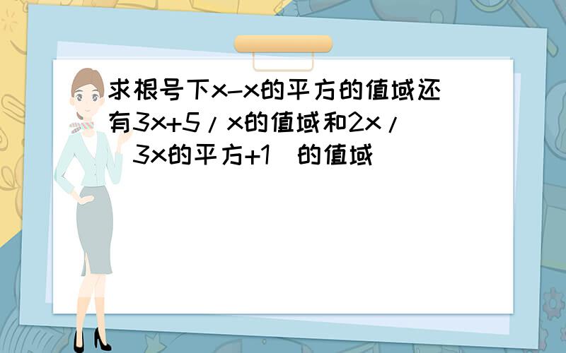 求根号下x-x的平方的值域还有3x+5/x的值域和2x/(3x的平方+1)的值域