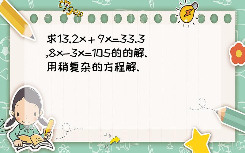 求13.2x＋9x=33.3,8x-3x=105的的解.用稍复杂的方程解.