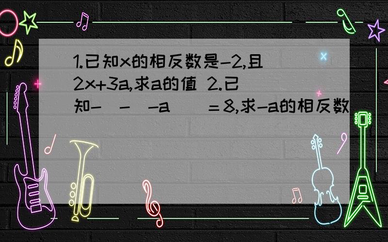 1.已知x的相反数是-2,且2x+3a,求a的值 2.已知-[-（-a）]＝8,求-a的相反数