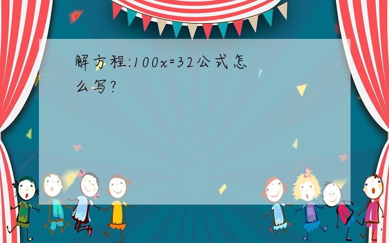 解方程:100x=32公式怎么写?