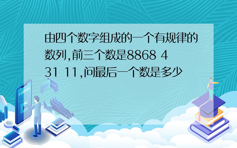 由四个数字组成的一个有规律的数列,前三个数是8868 431 11,问最后一个数是多少