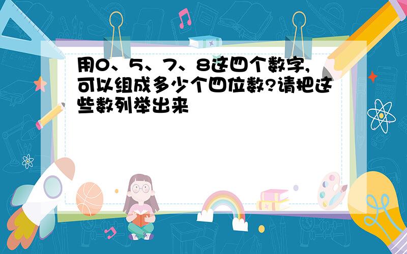 用0、5、7、8这四个数字,可以组成多少个四位数?请把这些数列举出来