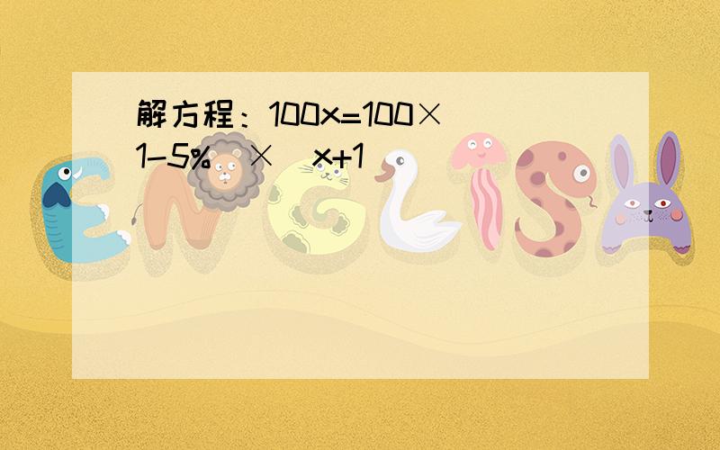 解方程：100x=100×（1-5%）×（x+1）