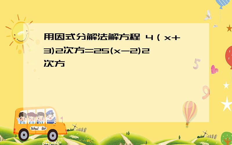 用因式分解法解方程 4（x+3)2次方=25(x-2)2次方