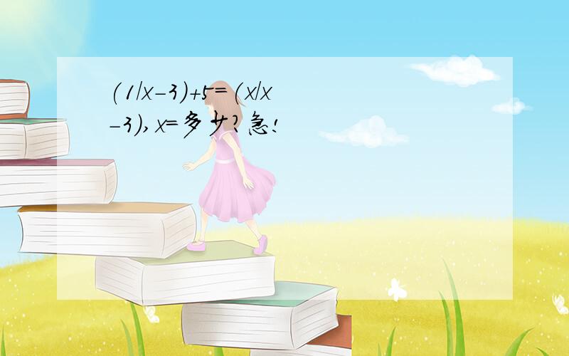 (1/x-3)+5=(x/x-3),x=多少?急!