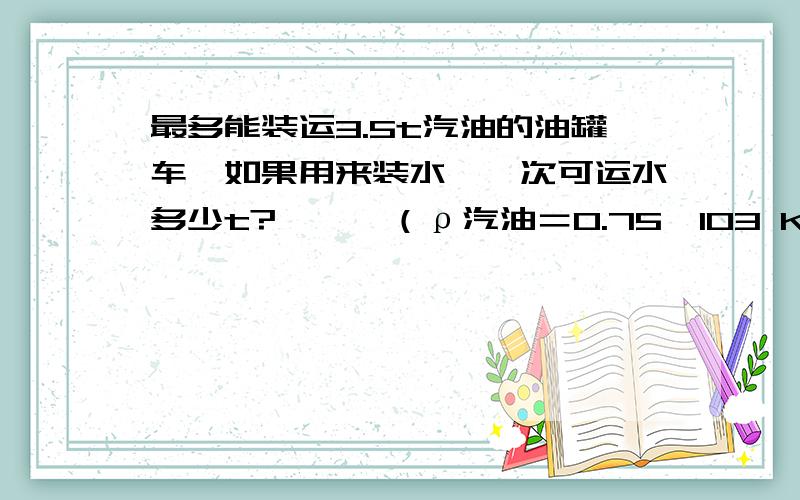 最多能装运3.5t汽油的油罐车,如果用来装水,一次可运水多少t?　　　（ρ汽油＝0.75×103 Kg/m主要是单位换算~