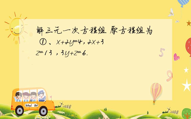 解三元一次方程组 原方程组为 ①、x+2y=4,2x+3z=13 ,3y+z=6.