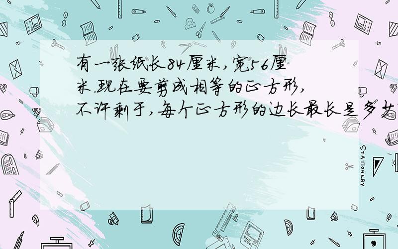 有一张纸长84厘米,宽56厘米.现在要剪成相等的正方形,不许剩于,每个正方形的边长最长是多少?数学