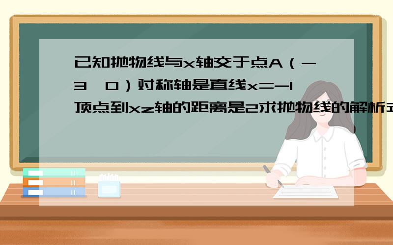 已知抛物线与x轴交于点A（-3,0）对称轴是直线x=-1顶点到xz轴的距离是2求抛物线的解析式已知抛物线与x轴交于点A（-3，0）对称轴是直线x=-1顶点到xz轴的距离是2求抛物线的解析式