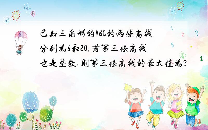 已知三角形的ABC的两条高线分别为5和20,若第三条高线也是整数,则第三条高线的最大值为?