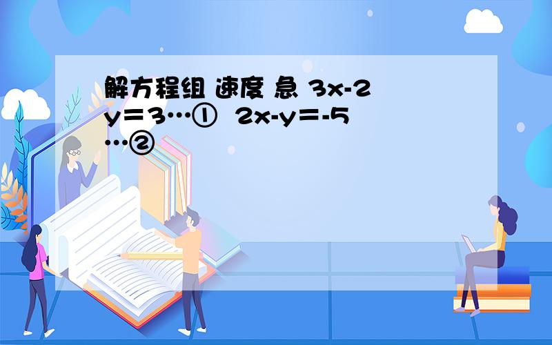 解方程组 速度 急 3x-2y＝3…①  2x-y＝-5…②